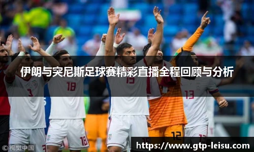 伊朗与突尼斯足球赛精彩直播全程回顾与分析