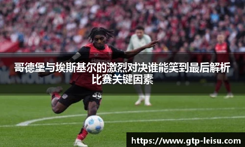 哥德堡与埃斯基尔的激烈对决谁能笑到最后解析比赛关键因素