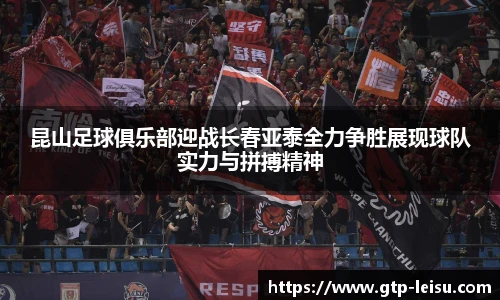 昆山足球俱乐部迎战长春亚泰全力争胜展现球队实力与拼搏精神