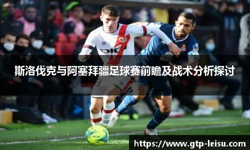 斯洛伐克与阿塞拜疆足球赛前瞻及战术分析探讨