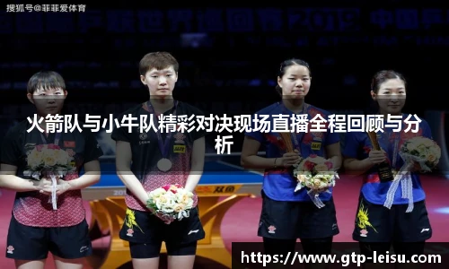 火箭队与小牛队精彩对决现场直播全程回顾与分析