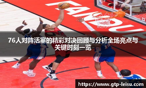 76人对阵活塞的精彩对决回顾与分析全场亮点与关键时刻一览