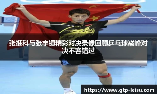张继科与张宇镇精彩对决录像回顾乒乓球巅峰对决不容错过