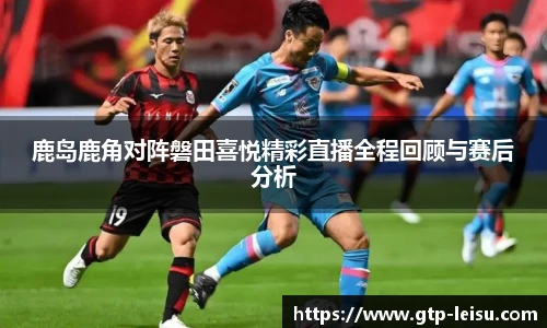 鹿岛鹿角对阵磐田喜悦精彩直播全程回顾与赛后分析
