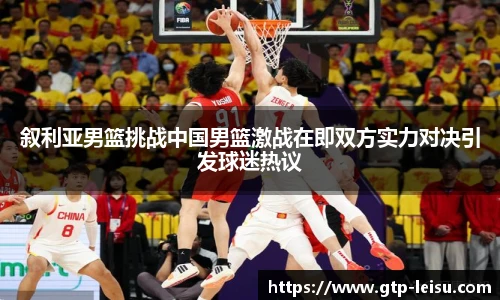 叙利亚男篮挑战中国男篮激战在即双方实力对决引发球迷热议